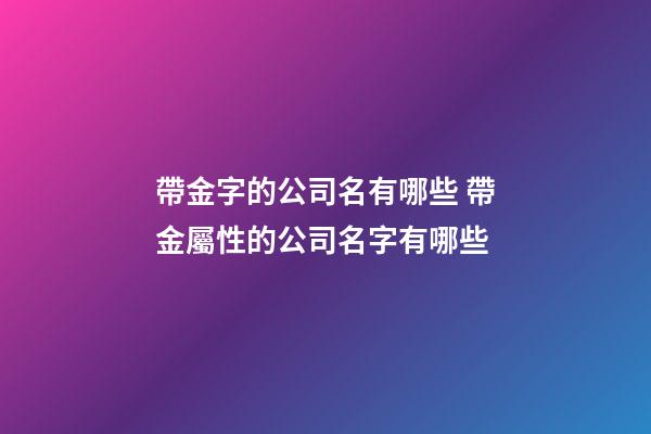 帶金字的公司名有哪些 帶金屬性的公司名字有哪些-第1張-公司起名-玄機派